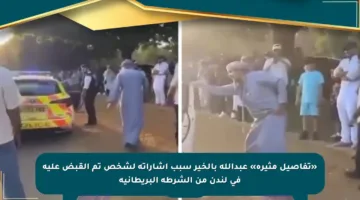 «تفاصيل مثيرة» عبدالله بالخير سبب إشاراته لشخص تم القبض عليه في لندن من الشرطة البريطانية